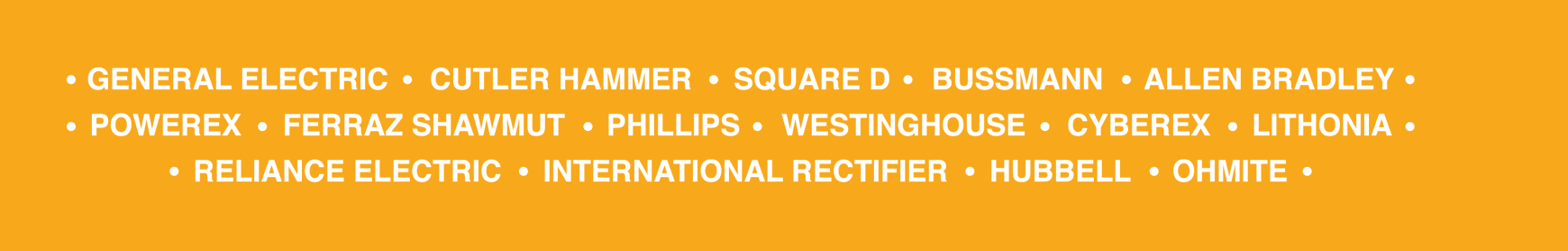 OFFERING GENERAL ELECTRIC • CUTLER HAMMER • SQUARE D • BUSSMANN • ALLEN BRADLEY •
• POWEREX • FERRAZ SHAWMUT • PHILLIPS • WESTINGHOUSE • CYBEREX • LITHONIA •
• RELIANCE ELECTRIC • INTERNATIONAL RECTIFIER • HUBBELL • OHMITE PARTS